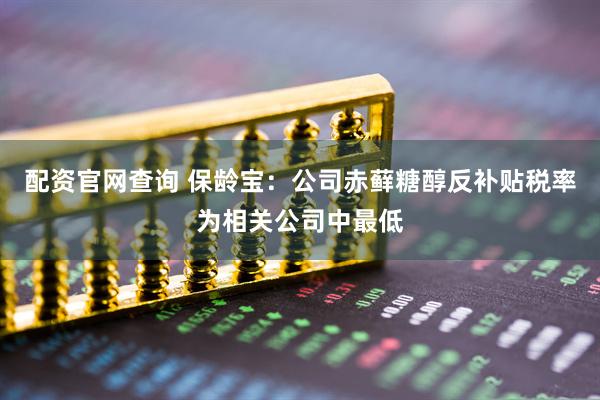 配资官网查询 保龄宝：公司赤藓糖醇反补贴税率为相关公司中最低