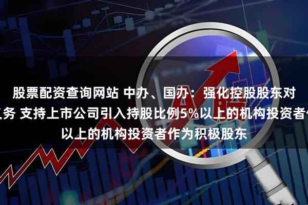 股票配资查询网站 中办、国办：强化控股股东对公司的诚信义务 支持上市公司引入持股比例5%以上的机构投资者作为积极股东
