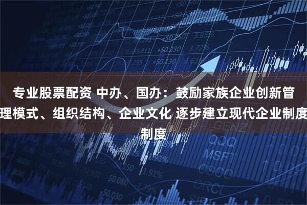 专业股票配资 中办、国办：鼓励家族企业创新管理模式、组织结构、企业文化 逐步建立现代企业制度