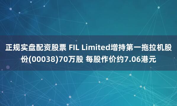 正规实盘配资股票 FIL Limited增持第一拖拉机股份(00038)70万股 每股作价约7.06港元