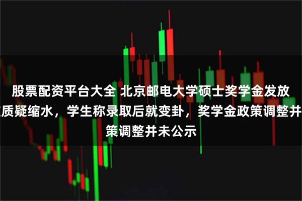 股票配资平台大全 北京邮电大学硕士奖学金发放政策被质疑缩水,学生称录取后就变卦,奖学金政策调整并未公示