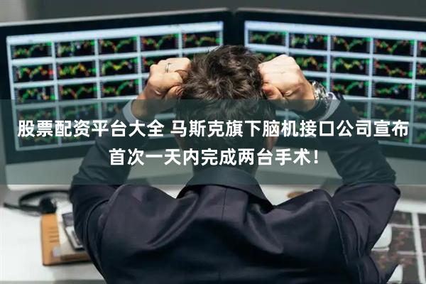 股票配资平台大全 马斯克旗下脑机接口公司宣布首次一天内完成两台手术!