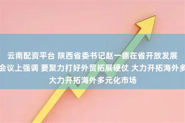 云南配资平台 陕西省委书记赵一德在省开放发展领导小组会议上强调 要聚力打好外贸拓展硬仗 大力开拓海外多元化市场