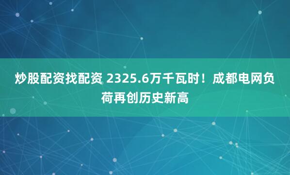 炒股配资找配资 2325.6万千瓦时!成都电网负荷再创历史新高