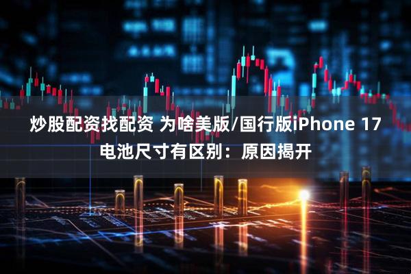 炒股配资找配资 为啥美版/国行版iPhone 17电池尺寸有区别:原因揭开