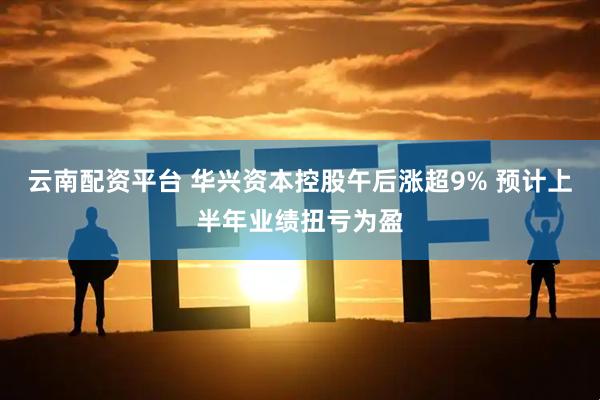 云南配资平台 华兴资本控股午后涨超9% 预计上半年业绩扭亏为盈