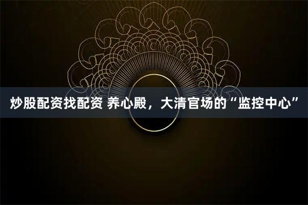 炒股配资找配资 养心殿，大清官场的“监控中心”
