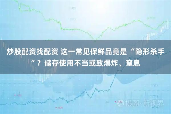 炒股配资找配资 这一常见保鲜品竟是 “隐形杀手”？储存使用不当或致爆炸、窒息
