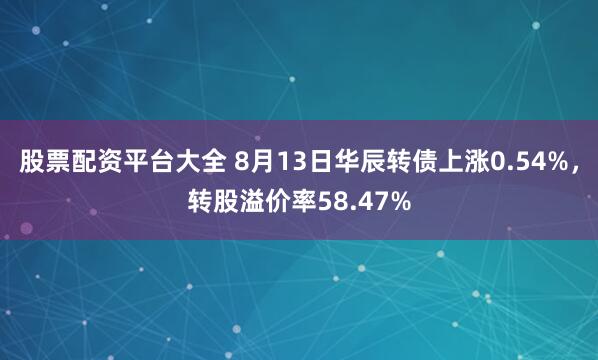 股票配资平台大全 8月13日华辰转债上涨0.54%，转股溢价率58.47%