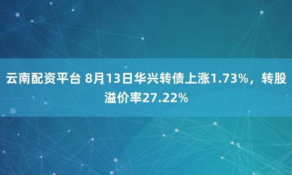 云南配资平台 8月13日华兴转债上涨1.73%，转股溢价率27.22%