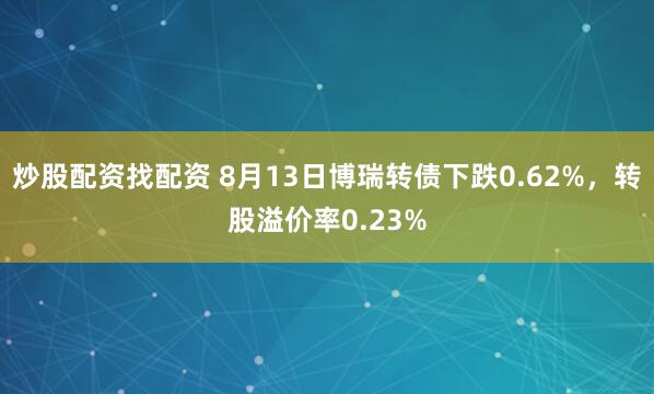 炒股配资找配资 8月13日博瑞转债下跌0.62%，转股溢价率0.23%