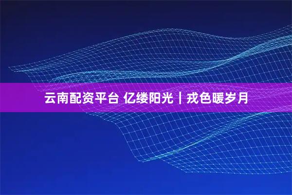 云南配资平台 亿缕阳光｜戎色暖岁月