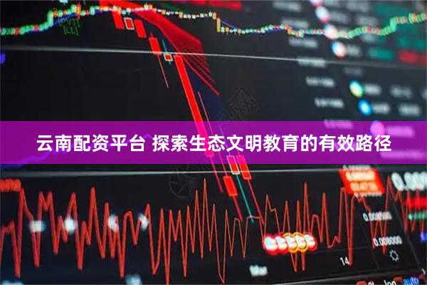 云南配资平台 探索生态文明教育的有效路径
