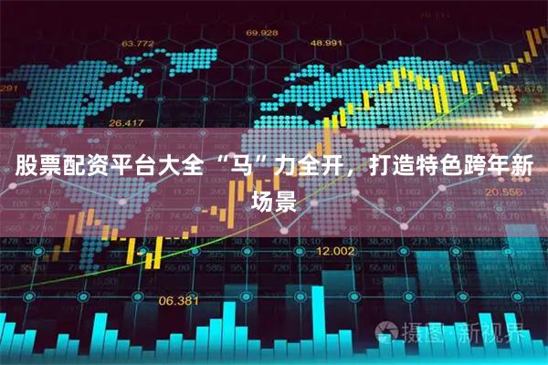 股票配资平台大全 “马”力全开，打造特色跨年新场景