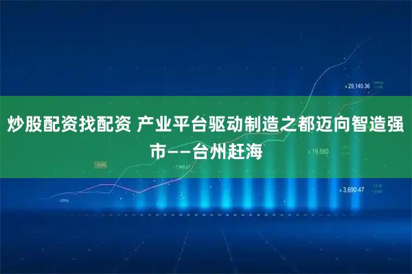 炒股配资找配资 产业平台驱动制造之都迈向智造强市——台州赶海