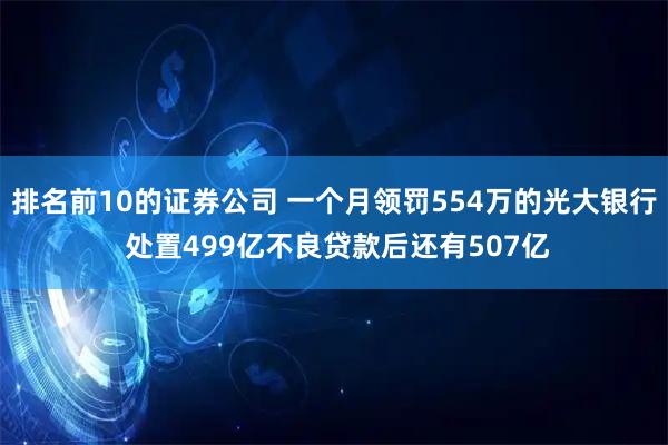 排名前10的证券公司 一个月领罚554万的光大银行 处置499亿不良贷款后还有507亿
