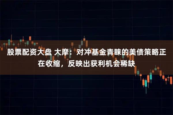 股票配资大盘 大摩：对冲基金青睐的美债策略正在收缩，反映出获利机会稀缺