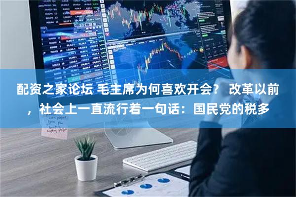 配资之家论坛 毛主席为何喜欢开会？ 改革以前，社会上一直流行着一句话：国民党的税多