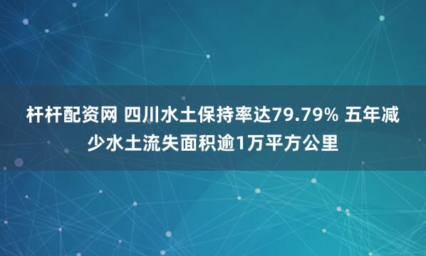 杆杆配资网 四川水土保持率达79.79% 五年减少水土流失面积逾1万平方公里