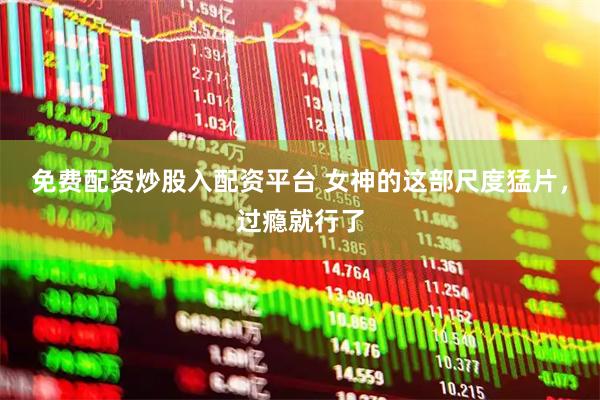 免费配资炒股入配资平台 女神的这部尺度猛片，过瘾就行了