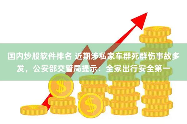 国内炒股软件排名 近期涉私家车群死群伤事故多发，公安部交管局提示：全家出行安全第一