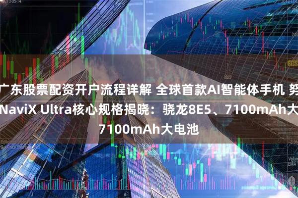 广东股票配资开户流程详解 全球首款AI智能体手机 努比亚NaviX Ultra核心规格揭晓：骁龙8E5、7100mAh大电池