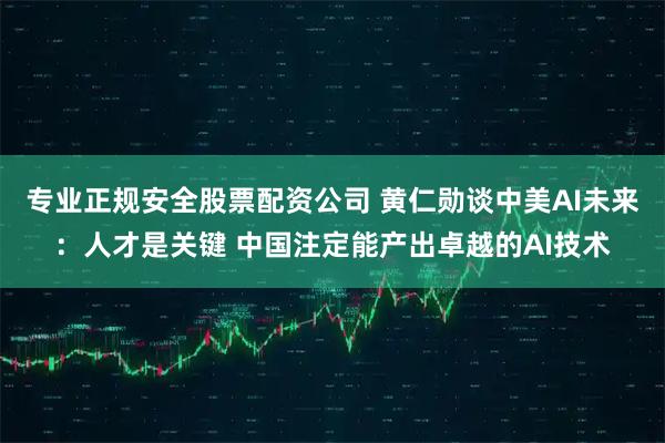 专业正规安全股票配资公司 黄仁勋谈中美AI未来：人才是关键 中国注定能产出卓越的AI技术