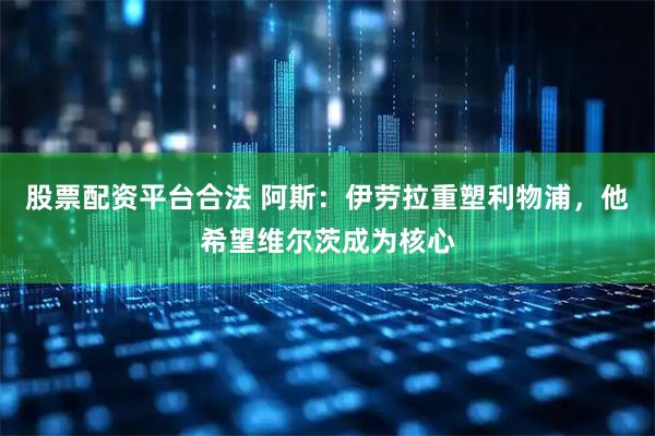 股票配资平台合法 阿斯：伊劳拉重塑利物浦，他希望维尔茨成为核心