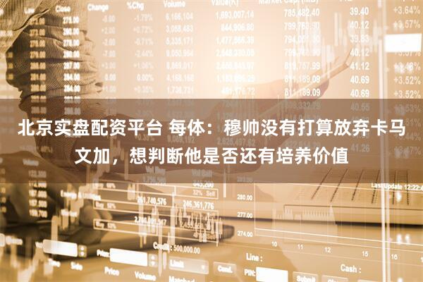 北京实盘配资平台 每体：穆帅没有打算放弃卡马文加，想判断他是否还有培养价值