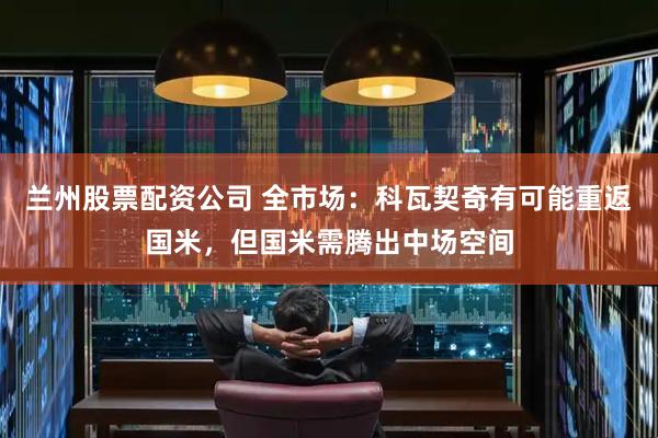 兰州股票配资公司 全市场：科瓦契奇有可能重返国米，但国米需腾出中场空间