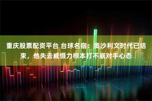 重庆股票配资平台 台球名宿：奥沙利文时代已结束，他失去威慑力根本打不崩对手心态