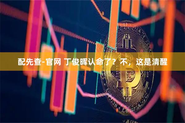 配先查-官网 丁俊晖认命了？不，这是清醒