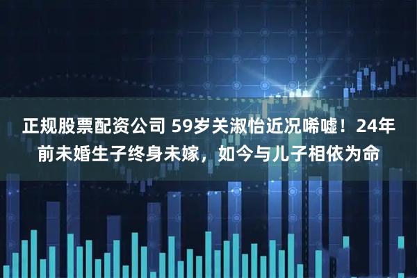 正规股票配资公司 59岁关淑怡近况唏嘘！24年前未婚生子终身未嫁，如今与儿子相依为命
