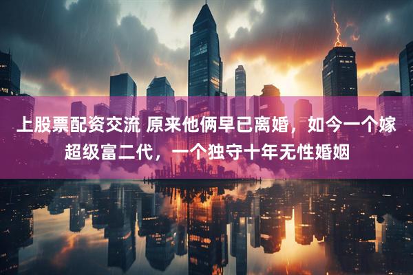 上股票配资交流 原来他俩早已离婚，如今一个嫁超级富二代，一个独守十年无性婚姻