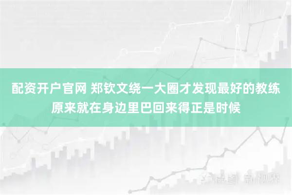 配资开户官网 郑钦文绕一大圈才发现最好的教练原来就在身边里巴回来得正是时候