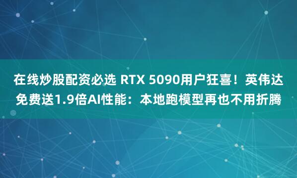 在线炒股配资必选 RTX 5090用户狂喜!英伟达免费送1.9倍AI性能:本地跑模型再也不用折腾