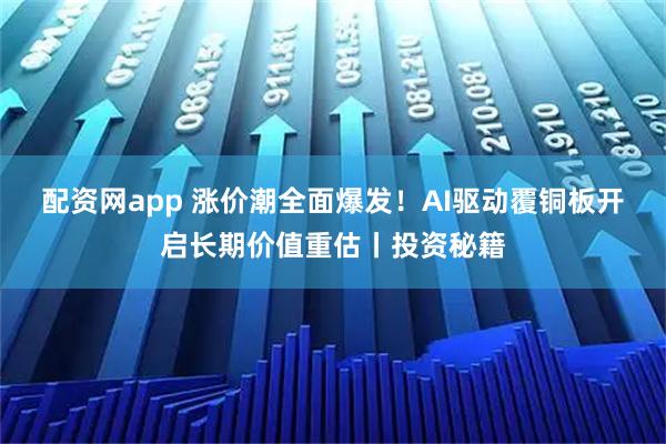 配资网app 涨价潮全面爆发！AI驱动覆铜板开启长期价值重估丨投资秘籍