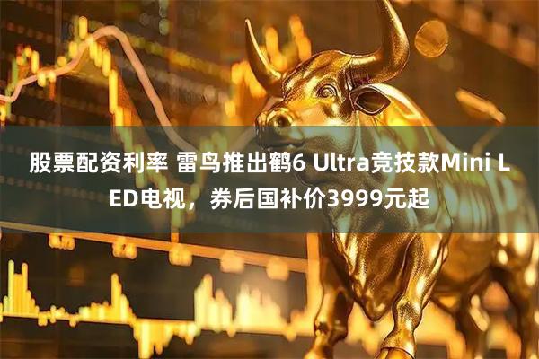 股票配资利率 雷鸟推出鹤6 Ultra竞技款Mini LED电视，券后国补价3999元起