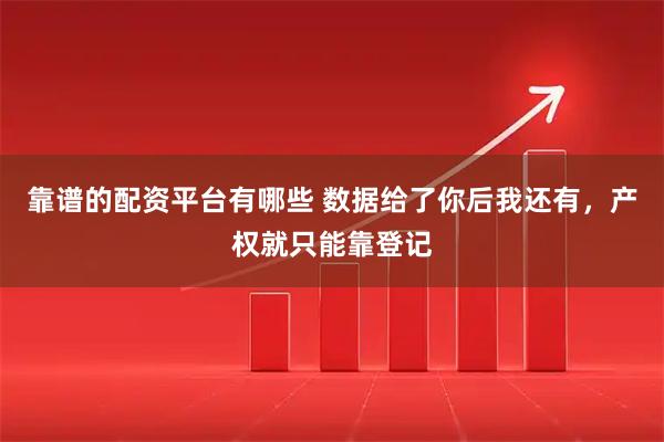 靠谱的配资平台有哪些 数据给了你后我还有，产权就只能靠登记