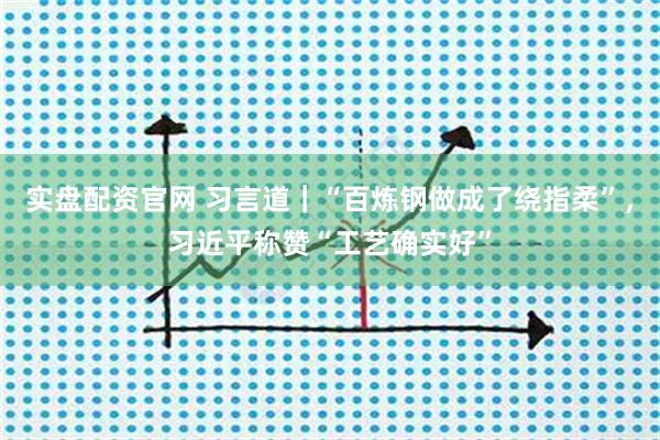 实盘配资官网 习言道｜“百炼钢做成了绕指柔”，习近平称赞“工艺确实好”