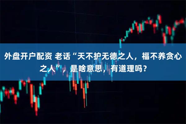 外盘开户配资 老话“天不护无德之人，福不养贪心之人”，是啥意思，有道理吗？