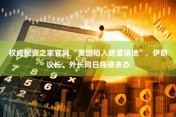 权威配资之家官网 “美国陷入绝望境地”，伊朗议长、外长同日强硬表态